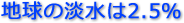 地球の淡水は2.5%